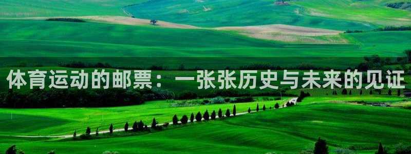 看球体育app最新版：体育运动的邮票：一张张历史与未来的见证