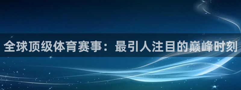 看球体育app最新版：全球顶级体育赛事：最引人注目的巅峰时刻